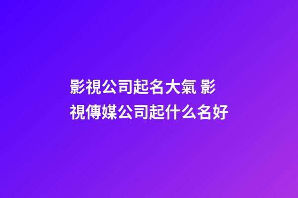 影視公司起名大氣 影視傳媒公司起什么名好-第1張-公司起名-玄機派